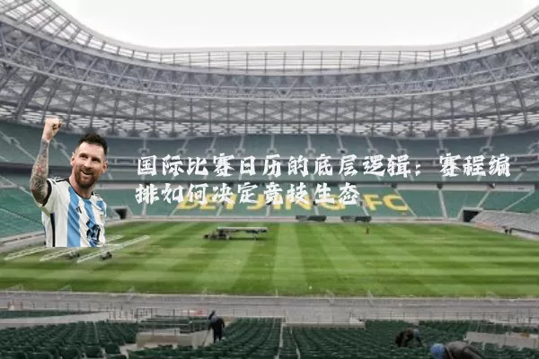 国际比赛日历的底层逻辑:赛程编排如何决定竞技生态