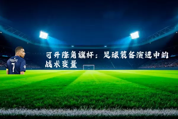 可升降角旗杆:足球装备演进中的战术变量