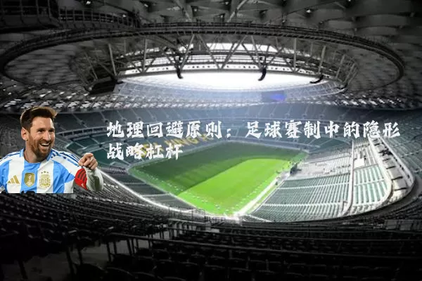 地理回避原则:足球赛制中的隐形战略杠杆