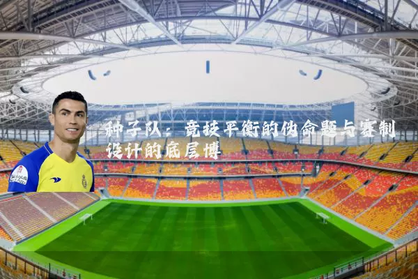 种子队:竞技平衡的伪命题与赛制设计的底层博弈