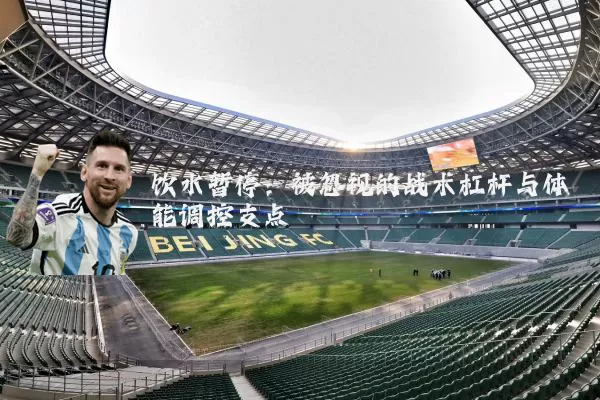 饮水暂停：被忽视的战术杠杆与体能调控支点