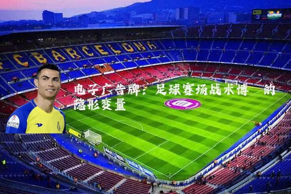 电子广告牌:足球赛场战术博弈的隐形变量