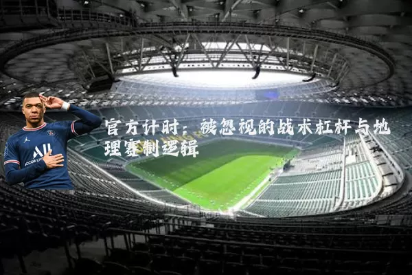 官方计时:被忽视的战术杠杆与地理赛制逻辑