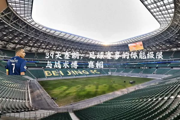 39天赛期:足球赛事的体能极限与战术博弈真相