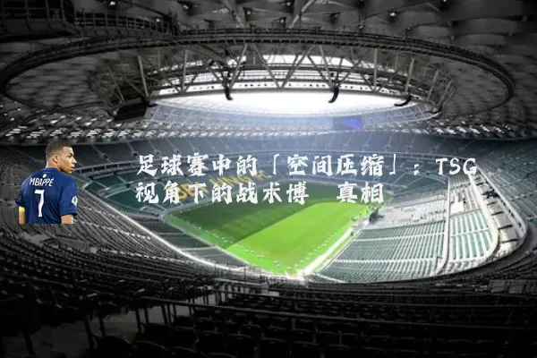 足球赛中的「空间压缩」:TSG视角下的战术博弈真相