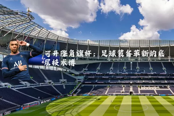 可升降角旗杆:足球装备革新的底层技术博弈