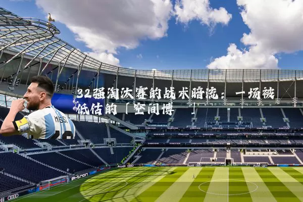 32强淘汰赛的战术暗流：一场被低估的「空间博弈」