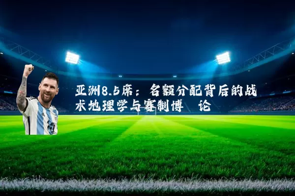 亚洲8.5席：名额分配背后的战术地理学与赛制博弈论