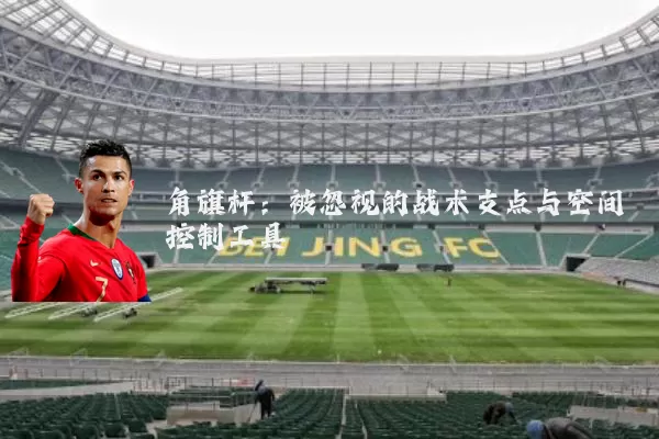 角旗杆：被忽视的战术支点与空间控制工具
