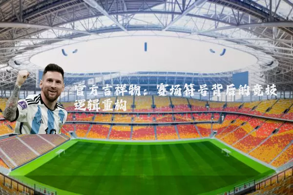 官方吉祥物:赛场符号背后的竞技逻辑重构