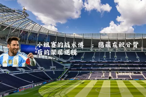 小组赛的战术博弈:隐藏在积分背后的深层逻辑