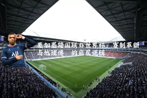美加墨跨国联办世界杯:赛制革新与地理博弈的底层逻辑